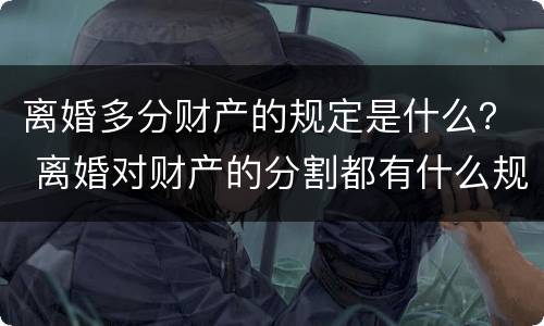 离婚多分财产的规定是什么？ 离婚对财产的分割都有什么规定