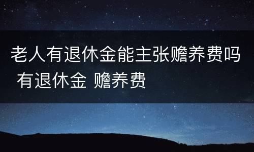 老人有退休金能主张赡养费吗 有退休金 赡养费