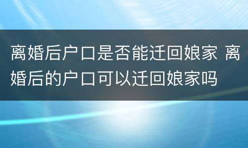离婚后户口是否能迁回娘家 离婚后的户口可以迁回娘家吗