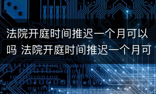 法院开庭时间推迟一个月可以吗 法院开庭时间推迟一个月可以吗