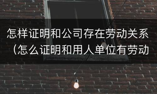 怎样证明和公司存在劳动关系（怎么证明和用人单位有劳动关系）