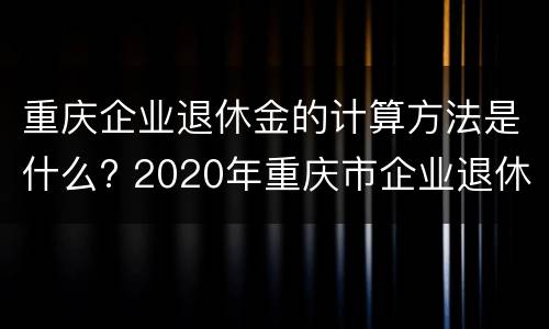 重庆企业退休金的计算方法是什么? 2020年重庆市企业退休金增加明细表