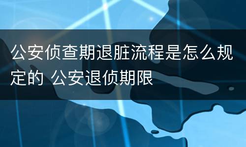 公安侦查期退脏流程是怎么规定的 公安退侦期限