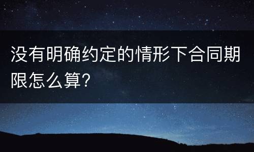 没有明确约定的情形下合同期限怎么算?