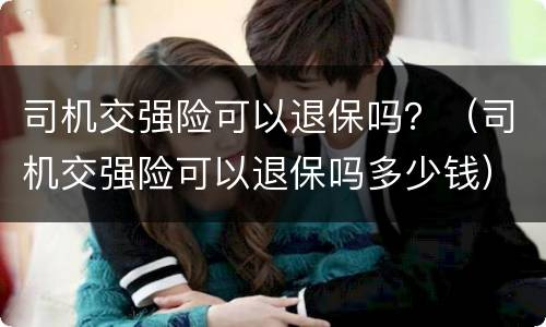 司机交强险可以退保吗？（司机交强险可以退保吗多少钱）