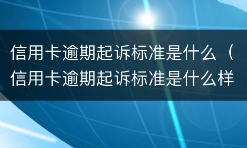 信用卡逾期起诉标准是什么（信用卡逾期起诉标准是什么样的）