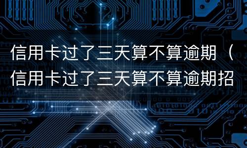 信用卡过了三天算不算逾期（信用卡过了三天算不算逾期招商）