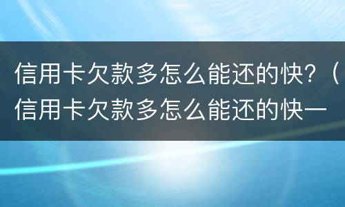 信用卡欠款多怎么能还的快?（信用卡欠款多怎么能还的快一点）