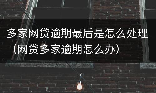 多家网贷逾期最后是怎么处理（网贷多家逾期怎么办）