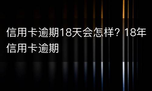 信用卡逾期18天会怎样? 18年信用卡逾期