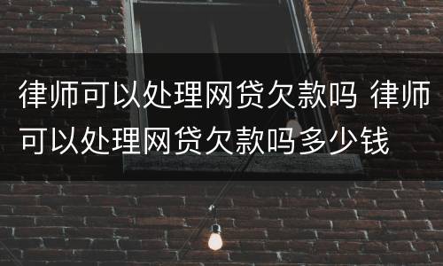 律师可以处理网贷欠款吗 律师可以处理网贷欠款吗多少钱