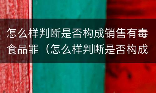 怎么样判断是否构成销售有毒食品罪（怎么样判断是否构成销售有毒食品罪呢）
