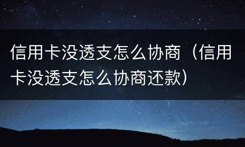 信用卡没透支怎么协商（信用卡没透支怎么协商还款）