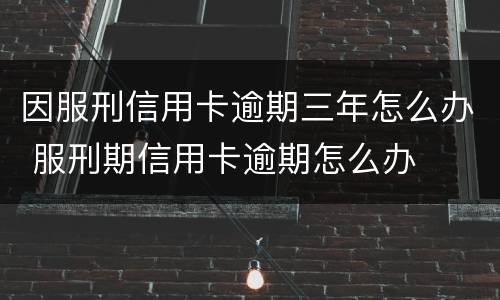 因服刑信用卡逾期三年怎么办 服刑期信用卡逾期怎么办