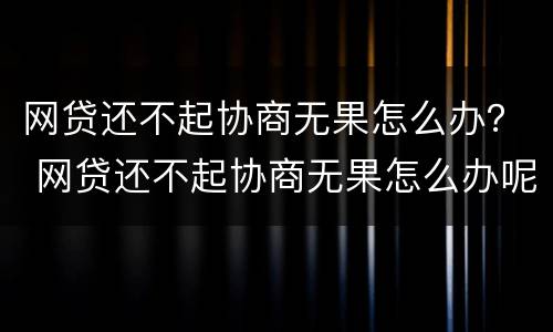 网贷还不起协商无果怎么办？ 网贷还不起协商无果怎么办呢