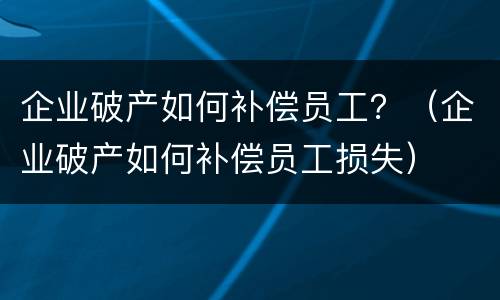 企业破产如何补偿员工？（企业破产如何补偿员工损失）