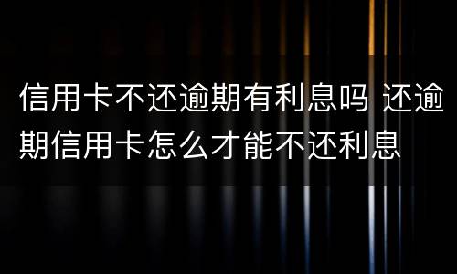 信用卡不还逾期有利息吗 还逾期信用卡怎么才能不还利息