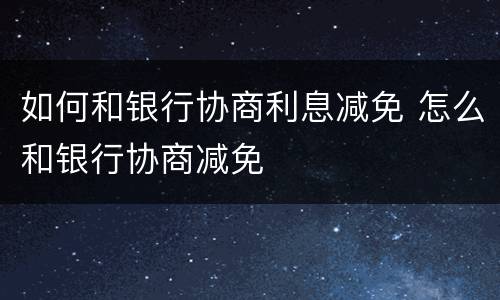 如何和银行协商利息减免 怎么和银行协商减免
