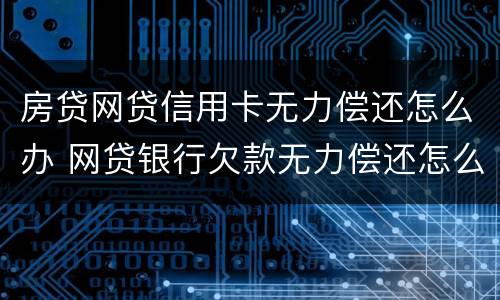 房贷网贷信用卡无力偿还怎么办 网贷银行欠款无力偿还怎么办