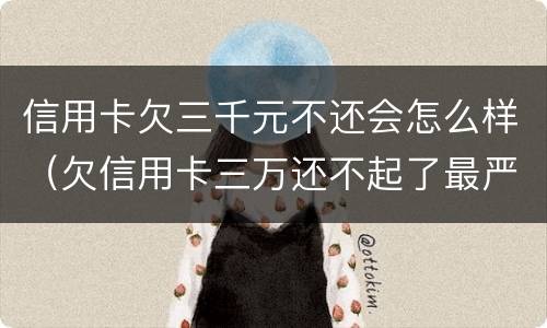 信用卡欠三千元不还会怎么样（欠信用卡三万还不起了最严重的后果会怎么样）