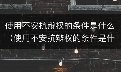 使用不安抗辩权的条件是什么（使用不安抗辩权的条件是什么）