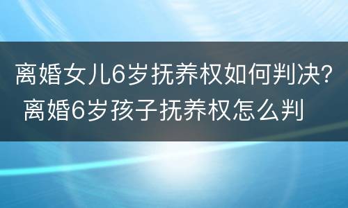 离婚女儿6岁抚养权如何判决？ 离婚6岁孩子抚养权怎么判