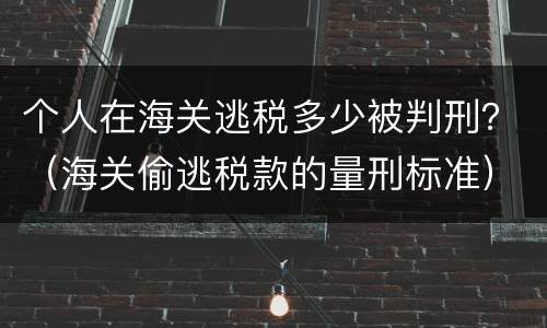 个人在海关逃税多少被判刑？（海关偷逃税款的量刑标准）