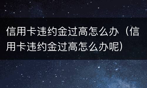 信用卡违约金过高怎么办（信用卡违约金过高怎么办呢）
