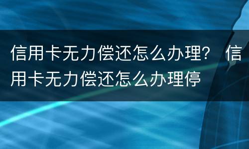 信用卡无力偿还怎么办理？ 信用卡无力偿还怎么办理停