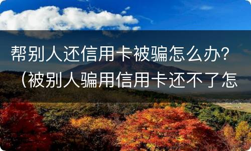帮别人还信用卡被骗怎么办？（被别人骗用信用卡还不了怎么办）
