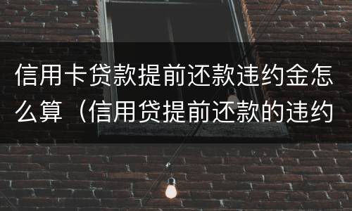 信用卡贷款提前还款违约金怎么算（信用贷提前还款的违约金怎么算）