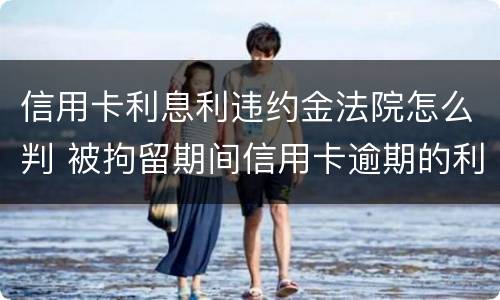 信用卡利息利违约金法院怎么判 被拘留期间信用卡逾期的利息违约金