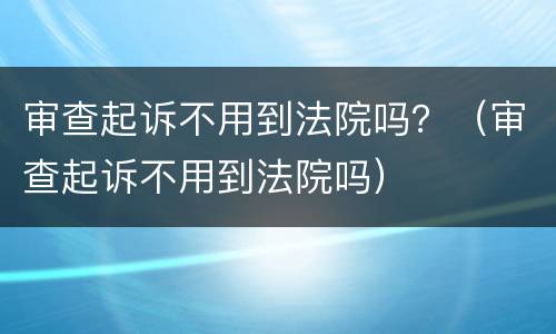 审查起诉不用到法院吗？（审查起诉不用到法院吗）