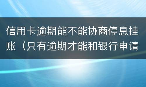 信用卡逾期能不能协商停息挂账（只有逾期才能和银行申请停息挂账吗）