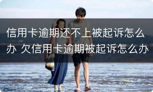 信用卡逾期还不上被起诉怎么办 欠信用卡逾期被起诉怎么办