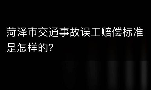 菏泽市交通事故误工赔偿标准是怎样的？