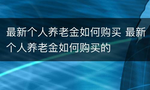 最新个人养老金如何购买 最新个人养老金如何购买的