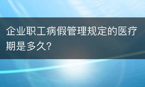 企业职工病假管理规定的医疗期是多久？