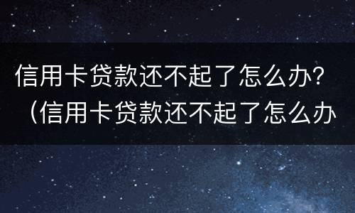 信用卡贷款还不起了怎么办？（信用卡贷款还不起了怎么办?会不会连累家人）