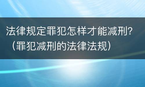法律规定罪犯怎样才能减刑？（罪犯减刑的法律法规）