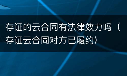存证的云合同有法律效力吗（存证云合同对方已履约）