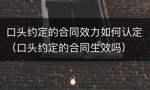 口头约定的合同效力如何认定（口头约定的合同生效吗）