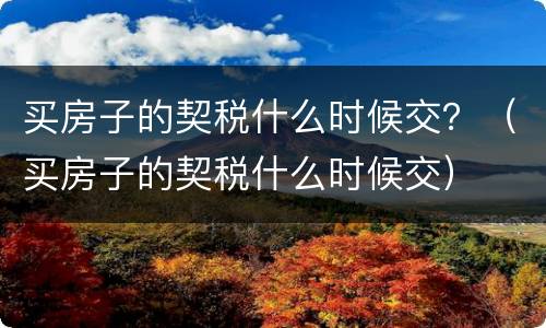 买房子的契税什么时候交？（买房子的契税什么时候交）