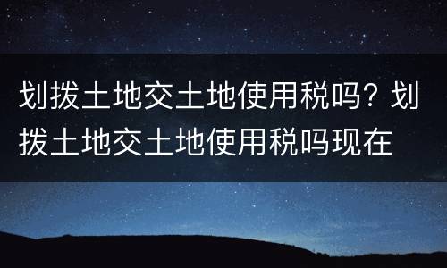 划拨土地交土地使用税吗? 划拨土地交土地使用税吗现在