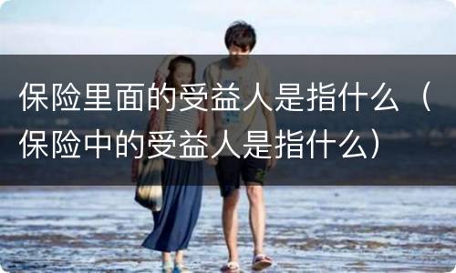 保险里面的受益人是指什么（保险中的受益人是指什么）