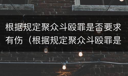 根据规定聚众斗殴罪是否要求有伤（根据规定聚众斗殴罪是否要求有伤残鉴定）