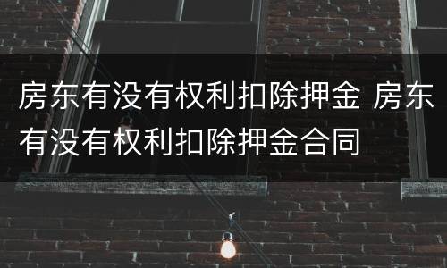 房东有没有权利扣除押金 房东有没有权利扣除押金合同