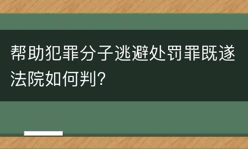 帮助犯罪分子逃避处罚罪既遂法院如何判?