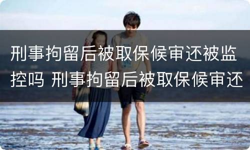 刑事拘留后被取保候审还被监控吗 刑事拘留后被取保候审还被监控吗