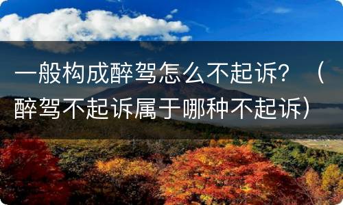 一般构成醉驾怎么不起诉？（醉驾不起诉属于哪种不起诉）
